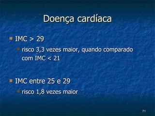 Doença cardíaca IMC > 29 risco 3,3 vezes maior, quando comparado com IMC < 21 IMC entre 25 e 29 risco 1,8 vezes maior 