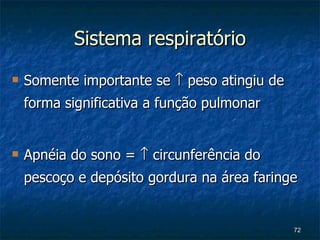 Sistema respiratório Somente importante se    peso atingiu de forma significativa a função pulmonar Apnéia do sono =    circunferência do pescoço e depósito gordura na área faringe 