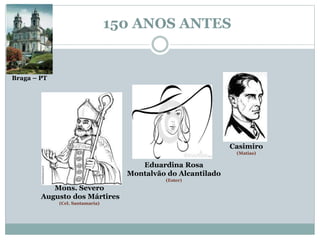 150 ANOS ANTES 
Eduardina Rosa 
Montalvão do Alcantilado 
(Ester) 
Mons. Severo 
Augusto dos Mártires 
(Cel. Santamaria) 
Casimiro 
(Matias) 
Braga – PT 
 