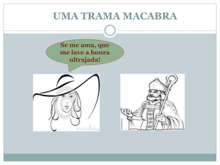 UMA TRAMA MACABRA 
Se me ama, que 
me lave a honra 
ultrajada! 
 
