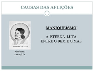 CAUSAS DAS AFLIÇÕES 
Maniqueu 
216-276 dc. 
MANIQUEÍSMO 
A ETERNA LUTA 
ENTRE O BEM E O MAL 
 