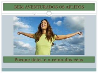 BEM AVENTURADOS OS AFLITOS 
Porque deles é o reino dos céus 
