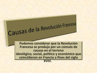 Podemos considerar que la Revolución
   Francesa se produjo por un cúmulo de
            causas en el terreno
ideológico, social, político y económico que
  coincidieron en Francia a fines del siglo
                    XVIII.
 