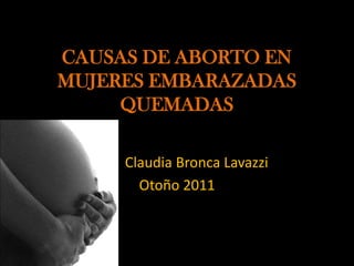 CAUSAS DE ABORTO EN
MUJERES EMBARAZADAS
     QUEMADAS

     Claudia Bronca Lavazzi
       Otoño 2011
 