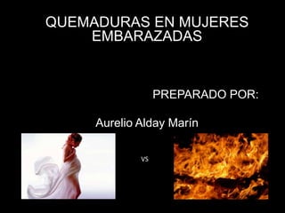 QUEMADURAS EN MUJERES
    EMBARAZADAS


                  PREPARADO POR:

     Aurelio Alday Marín

             VS
 