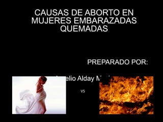CAUSAS DE ABORTO EN
MUJERES EMBARAZADAS
     QUEMADAS


                 PREPARADO POR:

    Aurelio Alday Marín
            VS
 