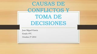 CAUSAS DE 
CONFLICTOS Y 
TOMA DE 
DECISIONES 
Juan Miguel García 
Grado: 8°C 
Octubre 27-2014 
 