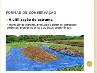 FORMAS DE CONSERVAÇÃO
 A ultilização de estrume
A utilização de estrume, produzido a partir de compostos
orgânicos, protege os solos e as águas subterrâneas.
 