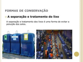 FORMAS DE CONSERVAÇÃO
 A separação e tratamento do lixo
A separação e tratamento dos lixos é uma forma de evitar a
poluição dos solos.
 