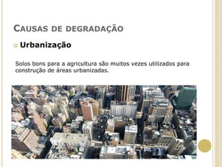 CAUSAS DE DEGRADAÇÃO
 Urbanização
Solos bons para a agricultura são muitos vezes utilizados para
construção de áreas urbanizadas.
 