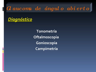 G aucom de ángul o abi ert o
 l     a

Diagnóstico

               Tonometría
              Oftalmoscopia
               Gonioscopia
               Campimetría
 