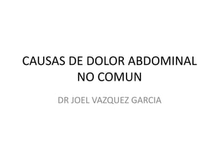 CAUSAS DE DOLOR ABDOMINAL
NO COMUN
DR JOEL VAZQUEZ GARCIA
 