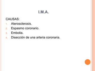 I.M.A. 
CAUSAS: 
1. Aterosclerosis. 
2. Espasmo coronario. 
3. Embolia. 
4. Disección de una arteria coronaria. 
 
