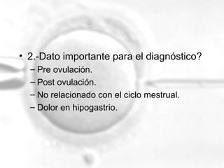 • 2.-Dato importante para el diagnóstico?
– Pre ovulación.
– Post ovulación.
– No relacionado con el ciclo mestrual.
– Dolor en hipogastrio.

 