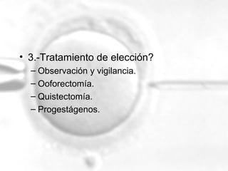 • 3.-Tratamiento de elección?
– Observación y vigilancia.
– Ooforectomía.
– Quistectomía.
– Progestágenos.

 