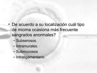 • De acuerdo a su localización cuál tipo
de mioma ocasiona más frecuente
sangrados anormales?
– Subserosos.
– Intramurales.
– Submucosos
– Intraligamentario.

 