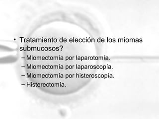 • Tratamiento de elección de los miomas
submucosos?
– Miomectomía por laparotomía.
– Miomectomía por laparoscopía.
– Miomectomía por histeroscopía.
– Histerectomía.

 
