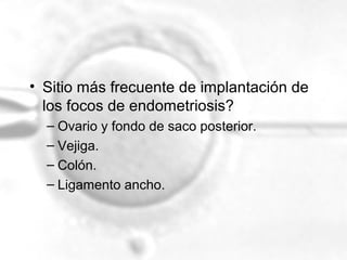 • Sitio más frecuente de implantación de
los focos de endometriosis?
– Ovario y fondo de saco posterior.
– Vejiga.
– Colón.
– Ligamento ancho.

 