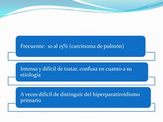Frecuente: 10 al 15% (carcinoma de pulmón)



Intensa y difícil de tratar, confusa en cuanto a su
etiología


A veces difícil de distinguir del hiperparatiroidismo
primario
 