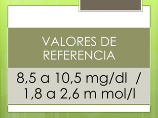 VALORES DE
   REFERENCIA
8,5 a 10,5 mg/dl /
 1,8 a 2,6 m mol/l
 