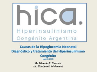 Causas de la Hipoglucemia Neonatal
Diagnóstico y tratamiento del Hiperinsulinismo
Congénito
(Agosto 2013)
Dr. Eduardo R. Guzmán
Lic. Elizabeth K. Malament
 