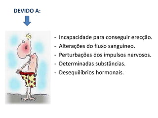 DEVIDO A:



            -   Incapacidade para conseguir erecção.
            -   Alterações do fluxo sanguíneo.
            -   Perturbações dos impulsos nervosos.
            -   Determinadas substâncias.
            -   Desequilíbrios hormonais.
 