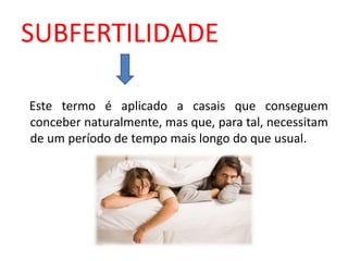 SUBFERTILIDADE

Este termo é aplicado a casais que conseguem
conceber naturalmente, mas que, para tal, necessitam
de um período de tempo mais longo do que usual.
 