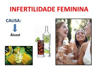 INFERTILIDADE FEMININA
CAUSA:

 Álcool
 