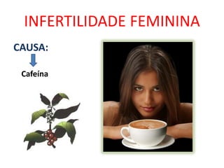 INFERTILIDADE FEMININA
CAUSA:

 Cafeína
 