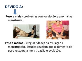 DEVIDO A:

Peso a mais - problemas com ovulação e anomalias
 menstruais.




Peso a menos - Irregularidades na ovulação e
  menstruação. Estudos revelam que o aumento de
  peso restaura a menstruação e ovulação.
 