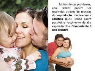 Muitos destes problemas,
aqui falados podem ser
resolvidos através de técnicas
de reprodução medicamente
assistida (p.e.), sendo assim
possível o nascimento do tão
esperado filho. O importante é
não desistir!
 