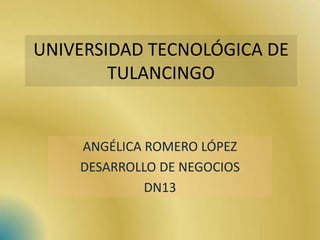 UNIVERSIDAD TECNOLÓGICA DE
        TULANCINGO


    ANGÉLICA ROMERO LÓPEZ
    DESARROLLO DE NEGOCIOS
             DN13
 