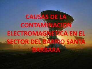CAUSAS DE LA CONTAMINACION ELECTROMAGNETICA EN EL SECTOR DEL BARRIO SANTA BARBARA 