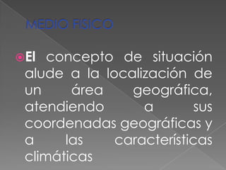 El  concepto de situación
 alude a la localización de
 un     área    geográfica,
 atendiendo       a        sus
 coordenadas geográficas y
 a     las    características
 climáticas
 