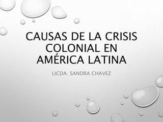 CAUSAS DE LA CRISIS
COLONIAL EN
AMÉRICA LATINA
LICDA. SANDRA CHAVEZ
 
