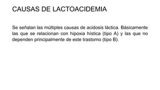 CAUSAS DE LACTOACIDEMIA
Se señalan las múltiples causas de acidosis láctica. Básicamente
las que se relacionan con hipoxia hística (tipo A) y las que no
dependen principalmente de este trastorno (tipo B).
 