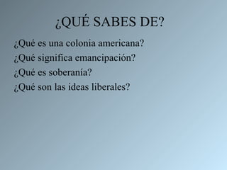 ¿QUÉ SABES DE?
¿Qué es una colonia americana?
¿Qué significa emancipación?
¿Qué es soberanía?
¿Qué son las ideas liberales?
 