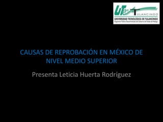 Causas de la reprobación en México de nivel
 CAUSAS DE REPROBACIÓN EN MÉXICO DE
        NIVEL MEDIO SUPERIOR
     Presenta Leticia Huerta Rodríguez
 