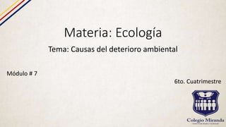 Materia: Ecología
Tema: Causas del deterioro ambiental
Módulo # 7
6to. Cuatrimestre
 