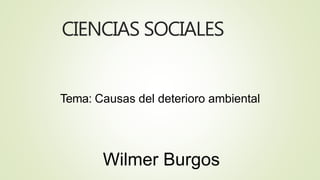 CIENCIAS SOCIALES
Tema: Causas del deterioro ambiental
Wilmer Burgos
 