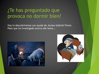 ¿Te has preguntado que
provoca no dormir bien?
Hoy lo descubriremos con ayuda de Jovany Gabriel Flores
Paez que ha investigado acerca del tema….