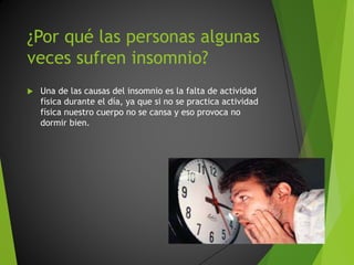 ¿Por qué las personas algunas
veces sufren insomnio?
Una de las causas del insomnio es la falta de actividad
física durante el día, ya que si no se practica actividad
física nuestro cuerpo no se cansa y eso provoca no
dormir bien.