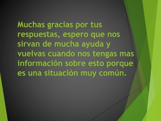 Muchas gracias por tus
respuestas, espero que nos
sirvan de mucha ayuda y
vuelvas cuando nos tengas mas
información sobre esto porque
es una situación muy común.