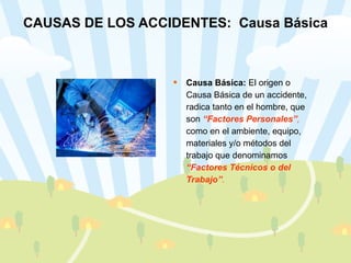 CAUSAS DE LOS ACCIDENTES:  Causa Básica Causa Básica:  El origen o Causa Básica de un accidente, radica tanto en el hombre, que son  “Factores Personales” ,  como en el ambiente, equipo, materiales y/o métodos del trabajo que denominamos  “Factores Técnicos o del Trabajo” . 