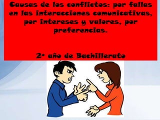 Causas de los conflictos: por fallas
en las interacciones comunicativas,
por intereses y valores, por
preferencias.
2º año de Bachillerato
 