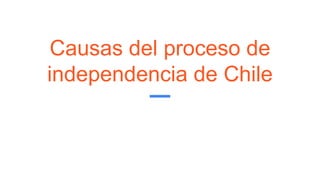 Causas del proceso de
independencia de Chile
 