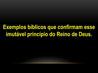 Exemplos bíblicos que confirmam esse 
imutável princípio do Reino de Deus. 
 