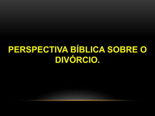 PERSPECTIVA BÍBLICA SOBRE O 
DIVÓRCIO. 
 