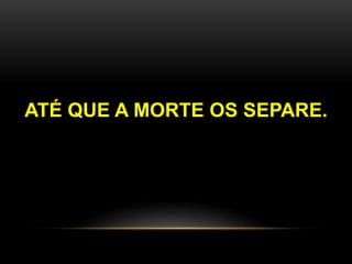 ATÉ QUE A MORTE OS SEPARE. 
 