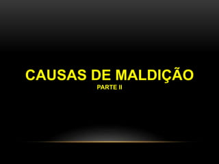 CAUSAS DE MALDIÇÃO 
PARTE II 
 